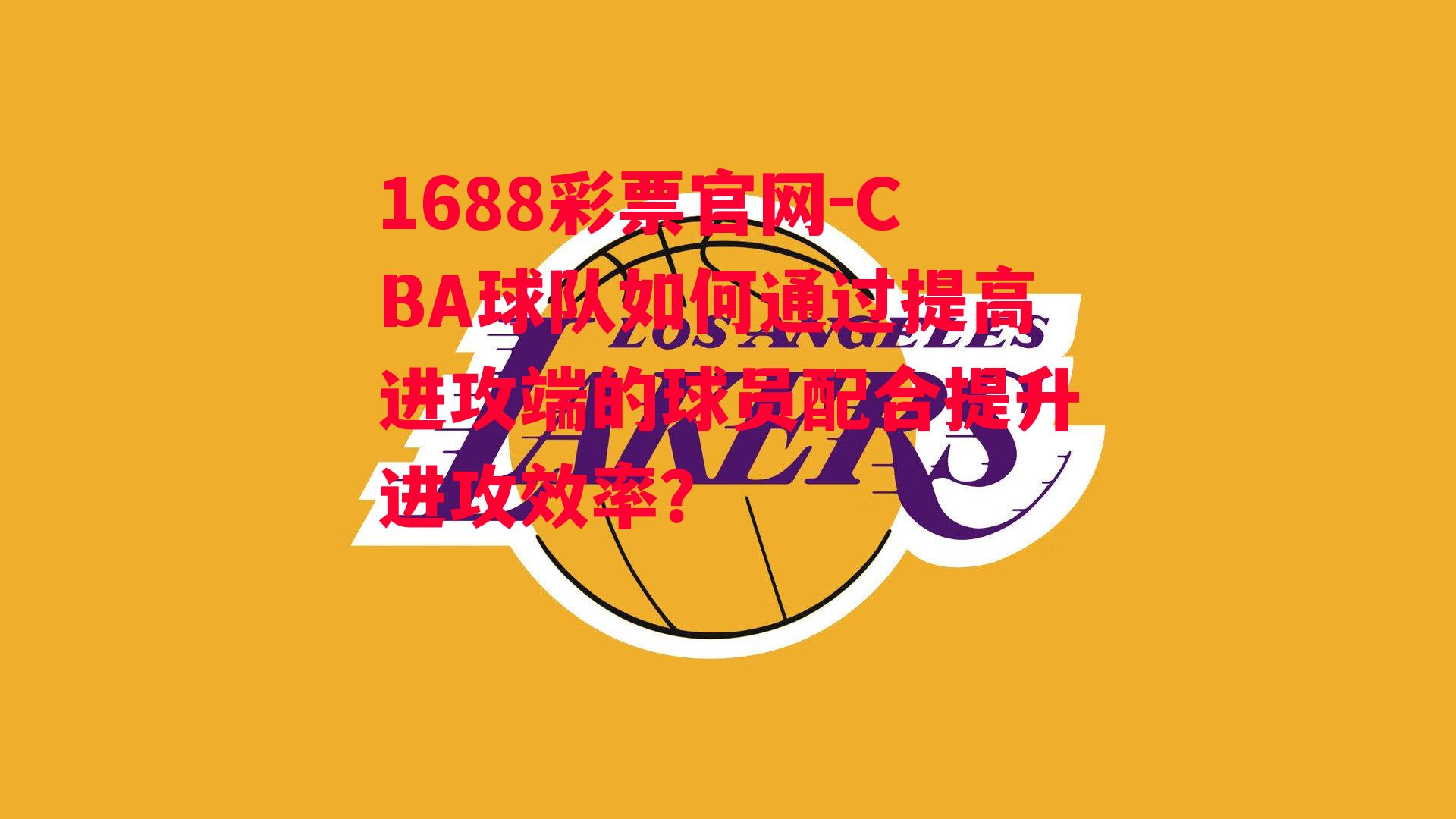 1688彩票官网-CBA球队如何通过提高进攻端的球员配合提升进攻效率？