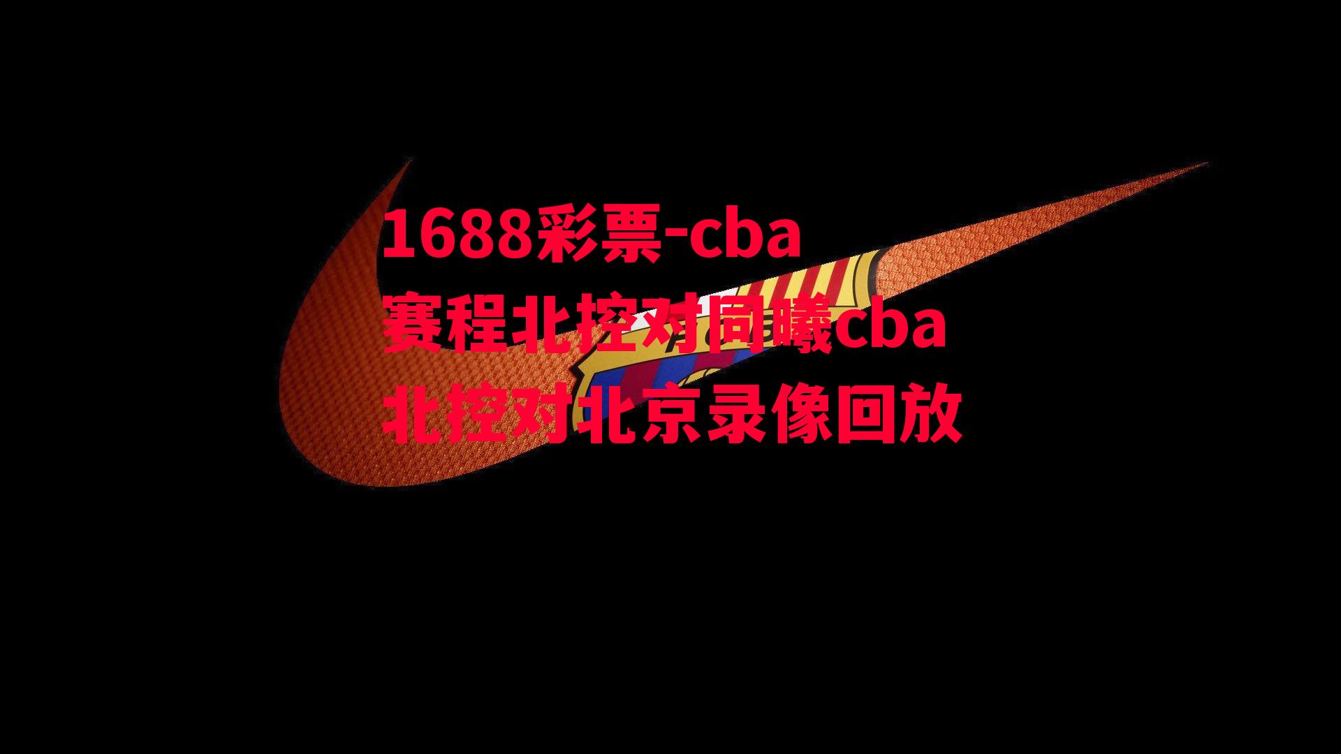 1688彩票-cba赛程北控对同曦cba北控对北京录像回放